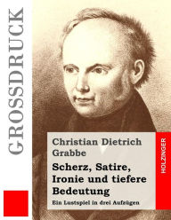 Title: Scherz, Satire, Ironie und tiefere Bedeutung (Großdruck): Ein Lustspiel in drei Aufzügen, Author: Christian Dietrich Grabbe