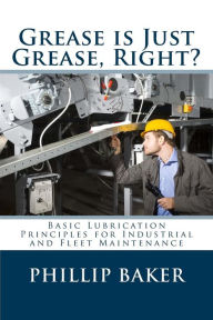Title: Grease Is Just Grease, Right?: Basic Lubrication Principles for Industrial and Fleet Maintenance, Author: Phillip Baker