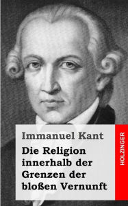 Title: Die Religion innerhalb der Grenzen der bloßen Vernunft, Author: Immanuel Kant