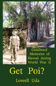 Title: Get Poi?: Childhood Memories of Hawaii During World War II, Author: Lowell Uda