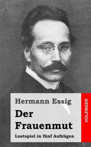 Title: Der Frauenmut: Lustspiel in fünf Aufzügen, Author: Hermann Essig