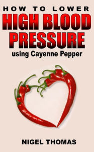 Title: How to Lower High Blood Pressure using Cayenne Pepper, Author: Nigel Thomas