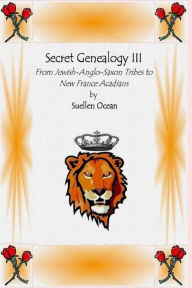 Title: Secret Genealogy III: From Jewish-Anglo-Saxon Tribes to New France Acadians, Author: Suellen Ocean