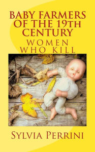 Title: BABY FARMERS OF THE 19th CENTURY: Women Who Kill, Author: Sylvia Perrini