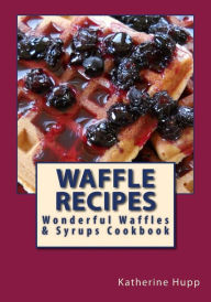 Title: Waffle Recipes: Wonderful Waffles and Syrups Cookbook, Author: Katherine L Hupp