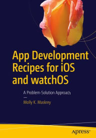 Title: App Development Recipes for iOS and watchOS: A Problem-Solution Approach, Author: Molly K. Maskrey