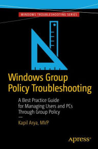 Title: Windows Group Policy Troubleshooting: A Best Practice Guide for Managing Users and PCs Through Group Policy, Author: Kapil Arya