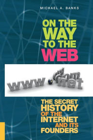 Title: On the Way to the Web: The Secret History of the Internet and Its Founders, Author: Michael Banks