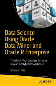 Title: Data Science Using Oracle Data Miner and Oracle R Enterprise: Transform Your Business Systems into an Analytical Powerhouse, Author: Sibanjan Das
