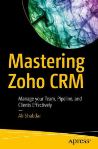 Title: Mastering Zoho CRM: Manage your Team, Pipeline, and Clients Effectively, Author: Ali Shabdar
