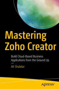 Title: Mastering Zoho Creator: Build Cloud-Based Business Applications from the Ground Up, Author: Ali Shabdar