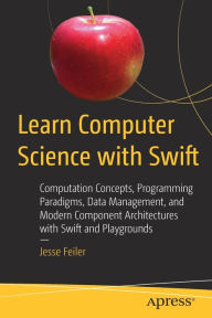 Title: Learn Computer Science with Swift: Computation Concepts, Programming Paradigms, Data Management, and Modern Component Architectures with Swift and Playgrounds, Author: Jesse Feiler
