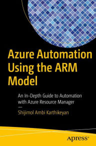 Title: Azure Automation Using the ARM Model: An In-Depth Guide to Automation with Azure Resource Manager, Author: Shijimol Ambi Karthikeyan