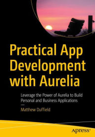 Title: Practical App Development with Aurelia: Leverage the Power of Aurelia to Build Personal and Business Applications, Author: Matthew Duffield