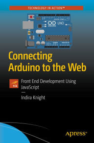 Title: Connecting Arduino to the Web: Front End Development Using JavaScript, Author: Indira Knight