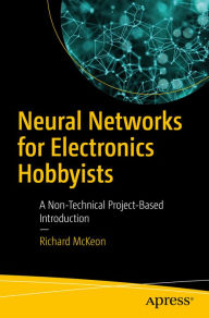 Title: Neural Networks for Electronics Hobbyists: A Non-Technical Project-Based Introduction, Author: Richard McKeon