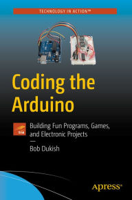 Title: Coding the Arduino: Building Fun Programs, Games, and Electronic Projects, Author: Bob Dukish