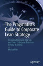 The Pragmatist's Guide to Corporate Lean Strategy: Incorporating Lean Startup and Lean Enterprise Practices in Your Business