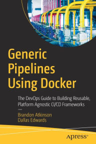 Title: Generic Pipelines Using Docker: The DevOps Guide to Building Reusable, Platform Agnostic CI/CD Frameworks, Author: Brandon Atkinson
