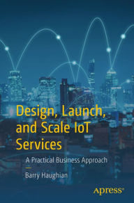 Title: Design, Launch, and Scale IoT Services: A Practical Business Approach, Author: Barry Haughian