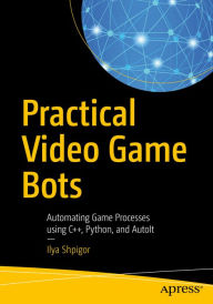 Title: Practical Video Game Bots: Automating Game Processes using C++, Python, and AutoIt, Author: Ilya Shpigor