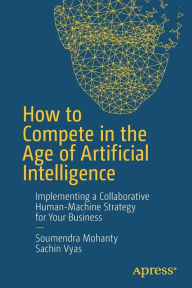 Title: How to Compete in the Age of Artificial Intelligence: Implementing a Collaborative Human-Machine Strategy for Your Business, Author: Soumendra Mohanty
