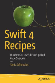 Title: Swift 4 Recipes: Hundreds of Useful Hand-picked Code Snippets, Author: Yanis Zafirïpulos