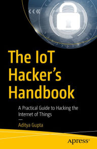 Title: The IoT Hacker's Handbook: A Practical Guide to Hacking the Internet of Things, Author: Aditya Gupta
