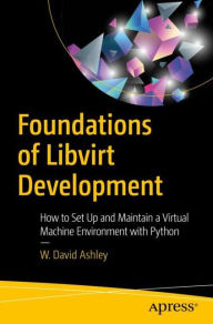Title: Foundations of Libvirt Development: How to Set Up and Maintain a Virtual Machine Environment with Python, Author: W. David Ashley