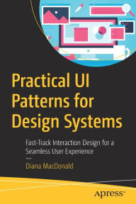 Title: Practical UI Patterns for Design Systems: Fast-Track Interaction Design for a Seamless User Experience, Author: Diana MacDonald