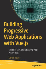 Title: Building Progressive Web Applications with Vue.js: Reliable, Fast, and Engaging Apps with Vue.js, Author: Carlos Rojas