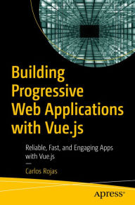 Title: Building Progressive Web Applications with Vue.js: Reliable, Fast, and Engaging Apps with Vue.js, Author: Carlos Rojas