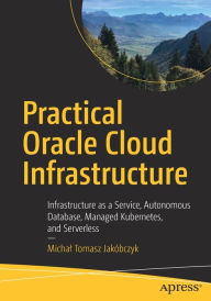 Title: Practical Oracle Cloud Infrastructure: Infrastructure as a Service, Autonomous Database, Managed Kubernetes, and Serverless, Author: Michal Tomasz Jakïbczyk