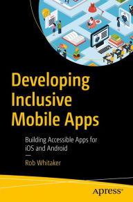 Title: Developing Inclusive Mobile Apps: Building Accessible Apps for iOS and Android, Author: Rob Whitaker