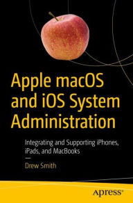 Title: Apple macOS and iOS System Administration: Integrating and Supporting iPhones, iPads, and MacBooks, Author: Drew Smith