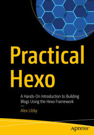 Title: Practical Hexo: A Hands-On Introduction to Building Blogs Using the Hexo Framework, Author: Alex Libby