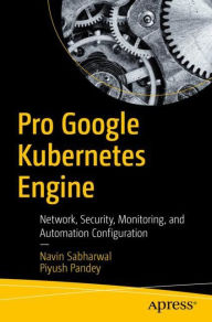 Title: Pro Google Kubernetes Engine: Network, Security, Monitoring, and Automation Configuration, Author: Navin Sabharwal