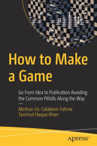 Title: How to Make a Game: Go From Idea to Publication Avoiding the Common Pitfalls Along the Way, Author: Minhaz-Us-Salakeen Fahme