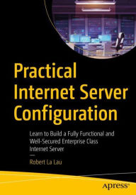 Title: Practical Internet Server Configuration: Learn to Build a Fully Functional and Well-Secured Enterprise Class Internet Server, Author: Robert La Lau
