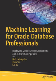 Title: Machine Learning for Oracle Database Professionals: Deploying Model-Driven Applications and Automation Pipelines, Author: Heli Helskyaho