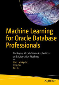 Title: Machine Learning for Oracle Database Professionals: Deploying Model-Driven Applications and Automation Pipelines, Author: Heli Helskyaho