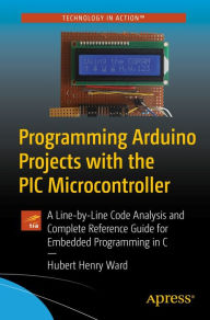 Title: Programming Arduino Projects with the PIC Microcontroller: A Line-by-Line Code Analysis and Complete Reference Guide for Embedded Programming in C, Author: Hubert Henry Ward