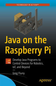 Title: Java on the Raspberry Pi: Develop Java Programs to Control Devices for Robotics, IoT, and Beyond, Author: Greg Flurry