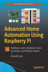 Title: Advanced Home Automation Using Raspberry Pi: Building Custom Hardware, Voice Assistants, and Wireless Nodes, Author: Rishabh Jain