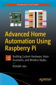 Title: Advanced Home Automation Using Raspberry Pi: Building Custom Hardware, Voice Assistants, and Wireless Nodes, Author: Rishabh Jain