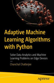 Title: Adaptive Machine Learning Algorithms with Python: Solve Data Analytics and Machine Learning Problems on Edge Devices, Author: Chanchal Chatterjee