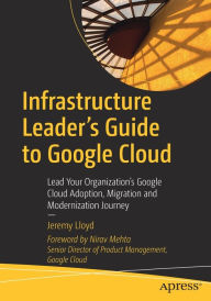 Title: Infrastructure Leader's Guide to Google Cloud: Lead Your Organization's Google Cloud Adoption, Migration and Modernization Journey, Author: Jeremy Lloyd