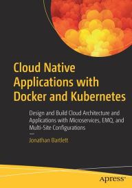 Title: Cloud Native Applications with Docker and Kubernetes: Design and Build Cloud Architecture and Applications with Microservices, EMQ, and Multi-Site Configurations, Author: Jonathan Bartlett