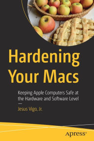 Title: Hardening Your Macs: Keeping Apple Computers Safe at the Hardware and Software Level, Author: Jesus Vigo