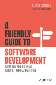 Title: A Friendly Guide to Software Development: What You Should Know Without Being a Developer, Author: Leticia Portella